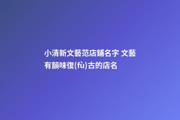 小清新文藝范店鋪名字 文藝有韻味復(fù)古的店名-第1張-店鋪起名-玄機派